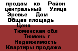 продам 2 кв  › Район ­ центральный  › Улица ­ Эревье  › Дом ­ 30 .4 › Общая площадь ­ 64 › Цена ­ 4 700 000 - Тюменская обл., Тюмень г. Недвижимость » Квартиры продажа   . Тюменская обл.,Тюмень г.